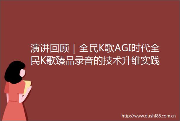 演讲回顾｜全民K歌AGI时代全民K歌臻品录音的技术升维实践