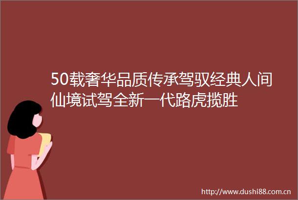 50载奢华品质传承驾驭经典人间仙境试驾全新一代路虎揽胜