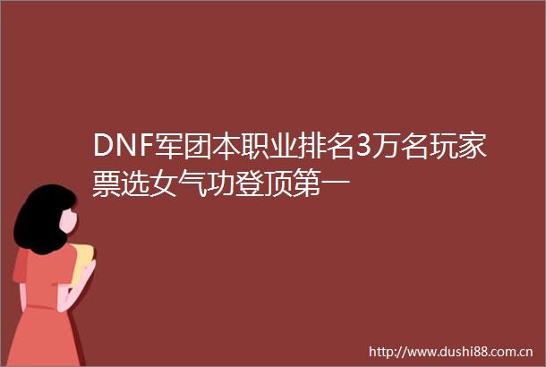 DNF军团本职业排名3万名玩家票选女气功登顶第一