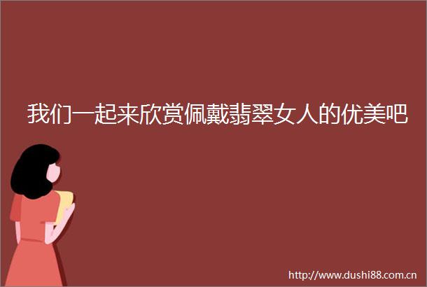 我们一起来欣赏佩戴翡翠女人的优美吧