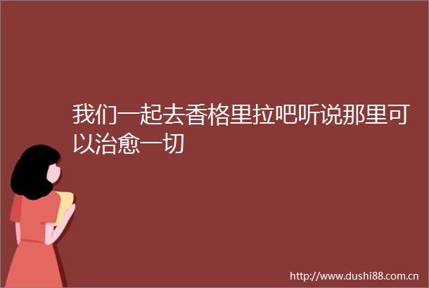 我们一起去香格里拉吧听说那里可以治愈一切