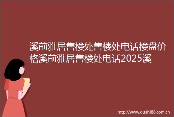 溪前雅居售楼处售楼处电话楼盘价格溪前雅居售楼处电话2025溪前雅居欢迎您咨询楼盘详情