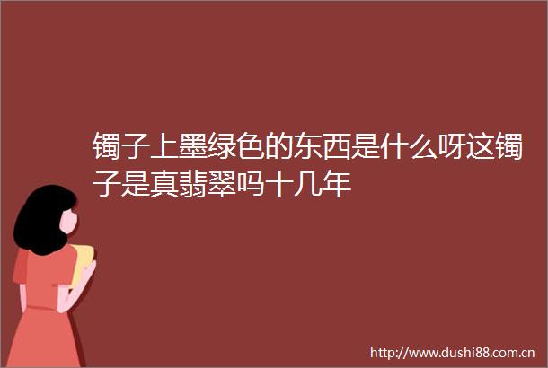 镯子上墨绿色的东西是什么呀这镯子是真翡翠吗十几年