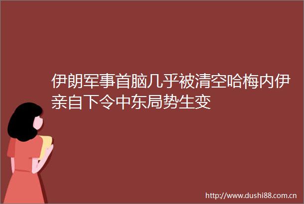 伊朗军事首脑几乎被清空哈梅内伊亲自下令中东局势生变