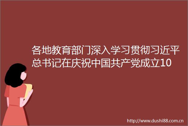 各地教育部门深入学习贯彻总书记在庆祝成立100周年大会上的重要讲话精神
