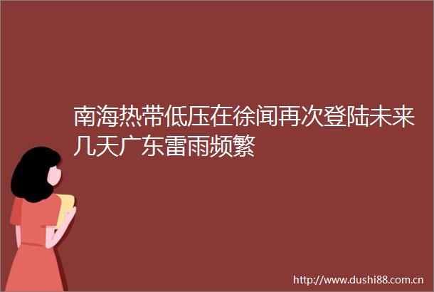 南海热带低压在徐闻再次登陆未来几天广东雷雨频繁