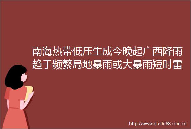 南海热带低压生成今晚起广西降雨趋于频繁局地暴雨或大暴雨短时雷暴大风