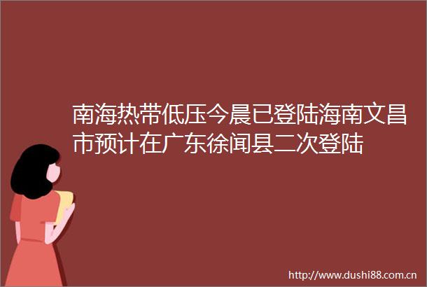 南海热带低压今晨已登陆海南文昌市预计在广东徐闻县二次登陆