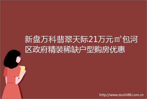 新盘万科翡翠天际21万元㎡包河区精装稀缺户型购房优惠