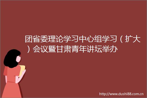 团省委理论学习中心组学习（扩大）会议暨甘肃青年讲坛举办