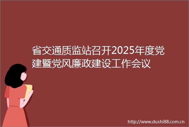 省交通质监站召开2025年度党建暨党风廉政建设工作会议