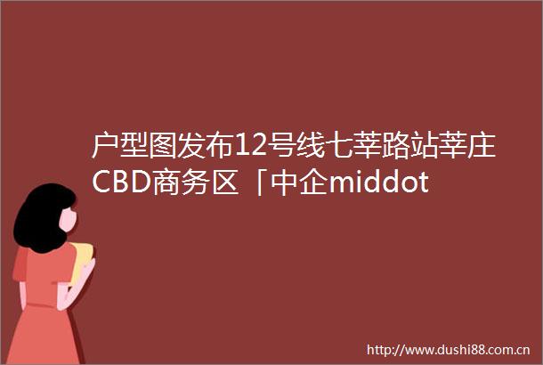 户型图发布12号线七莘路站莘庄CBD商务区「中企middot云启春申」拟建约96127㎡34房联动价8万㎡