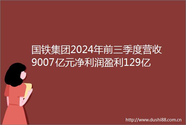 国铁集团2024年前三季度营收9007亿元净利润盈利129亿元