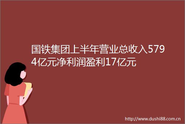国铁集团上半年营业总收入5794亿元净利润盈利17亿元
