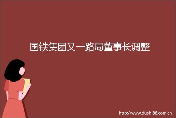 国铁集团又一路局董事长调整