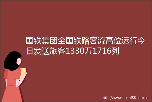 国铁集团全国铁路客流高位运行今日发送旅客1330万1716列旅客列车