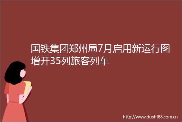 国铁集团郑州局7月启用新运行图增开35列旅客列车