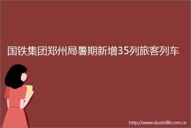 国铁集团郑州局暑期新增35列旅客列车