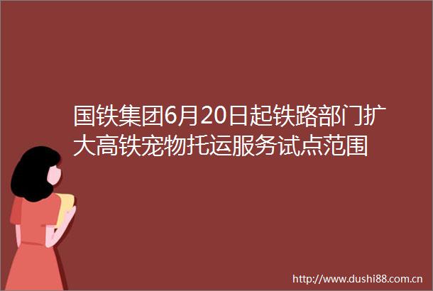 国铁集团6月20日起铁路部门扩大高铁宠物托运服务试点范围