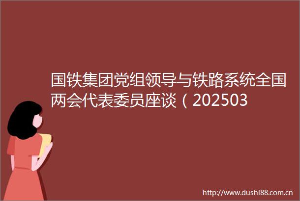 国铁集团党组与铁路系统全国两会代表委员座谈（20250311）