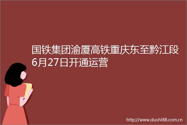 国铁集团渝厦高铁重庆东至黔江段6月27日开通运营