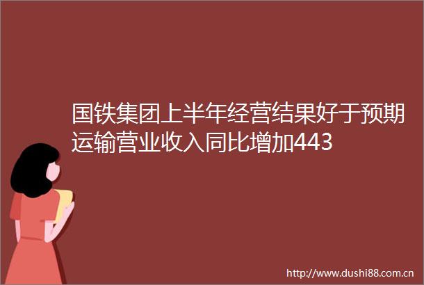 国铁集团上半年经营结果好于预期运输营业收入同比增加443