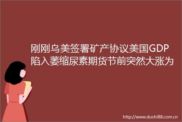 刚刚乌美签署矿产协议美国GDP陷入萎缩尿素期货节前突然大涨为哪般