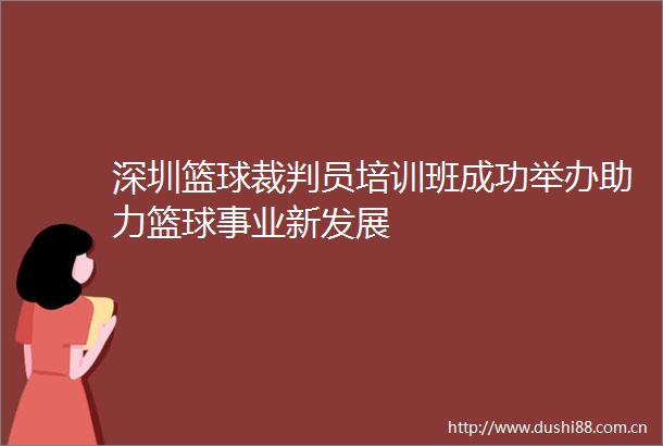 深圳篮球裁判员培训班成功举办助力篮球事业新发展