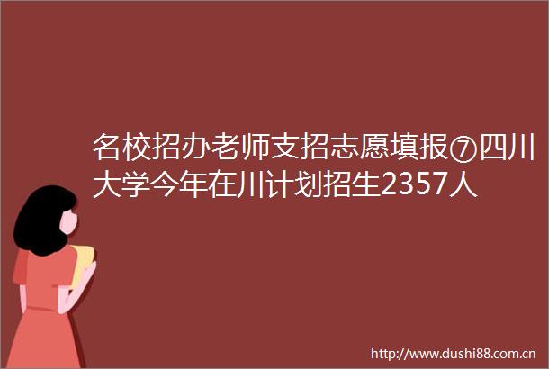 名校招办老师支招志愿填报⑦四川大学今年在川计划招生2357人新增3个专业