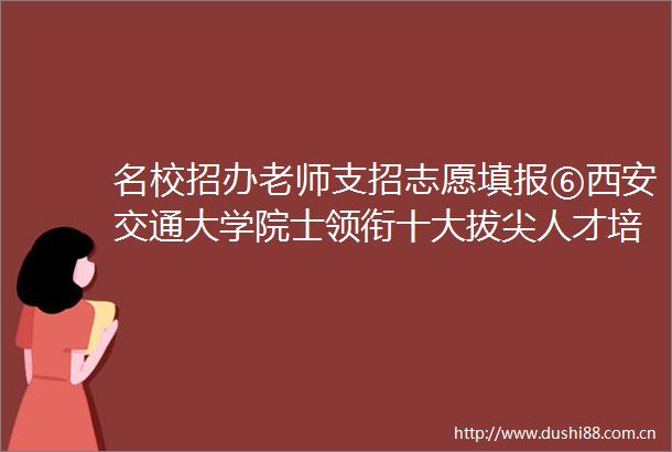 名校招办老师支招志愿填报⑥西安交通大学院士领衔十大拔尖人才培养矩阵在川招生260人