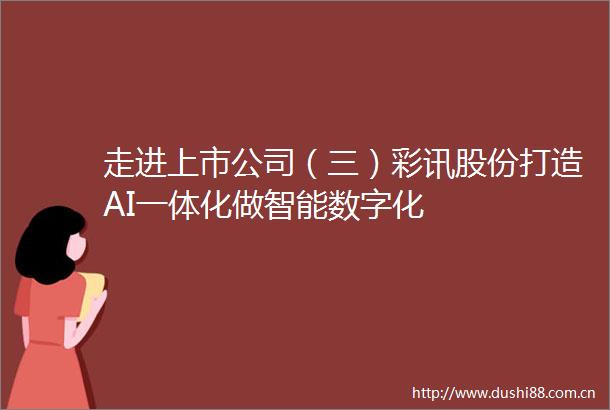 走进上市公司（三）彩讯股份打造AI一体化做智能数字化