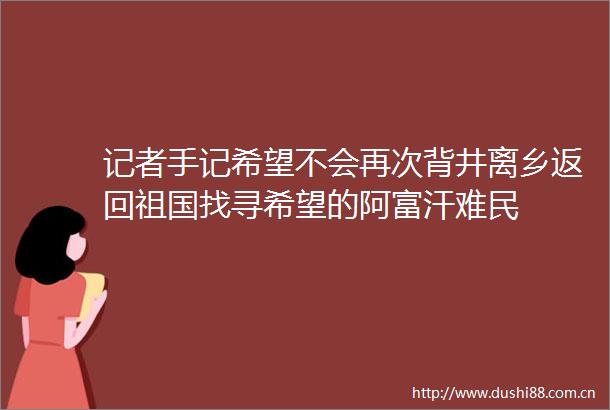 记者手记希望不会再次背井离乡返回祖国找寻希望的阿富汗难民