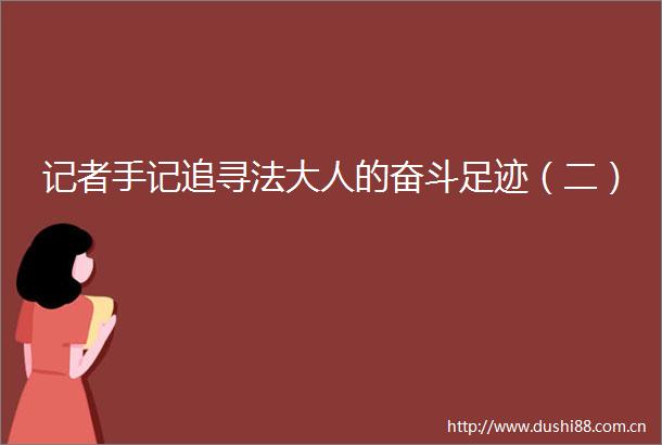 记者手记追寻法大人的奋斗足迹（二）