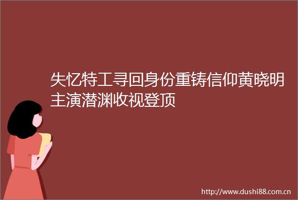 失忆特工寻回身份重铸信仰黄晓明主演潜渊收视登顶