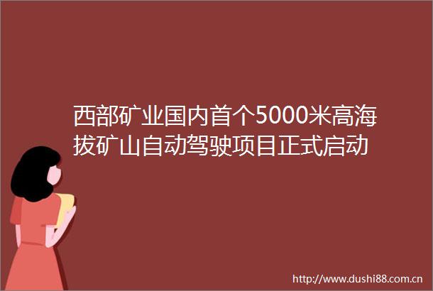 西部矿业国内首个5000米高海拔矿山自动驾驶项目正式启动