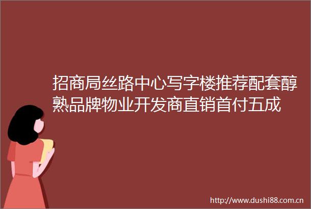 招商局丝路中心写字楼推荐配套醇熟品牌物业开发商直销首付五成