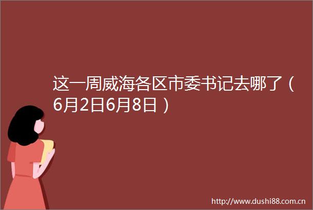 这一周威海各区市委书记去哪了（6月2日6月8日）