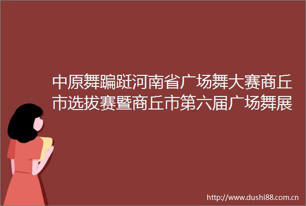 中原舞蹁跹河南省广场舞大赛商丘市选拔赛暨商丘市第六届广场舞展演活动举行