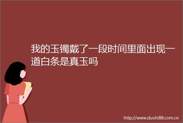 我的玉镯戴了一段时间里面出现一道白条是真玉吗
