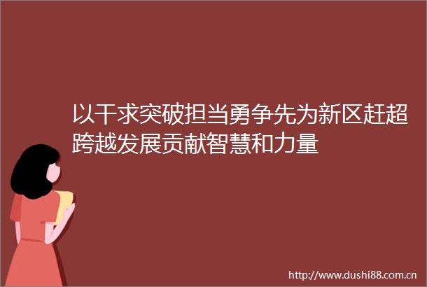 以干求突破担当勇争先为新区赶超跨越发展贡献智慧和力量
