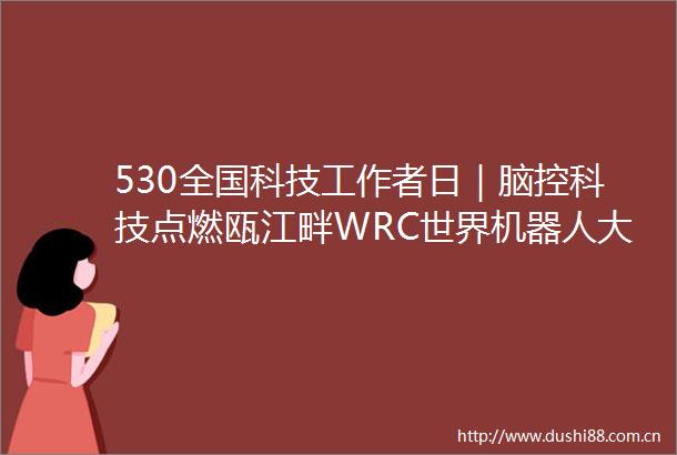 530全国科技工作者日｜脑控科技点燃瓯江畔WRC世界机器人大赛选拔赛在鹿城启幕