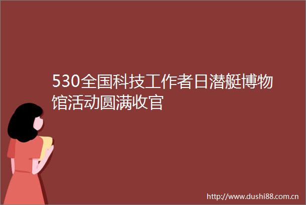 530全国科技工作者日潜艇博物馆活动圆满收官