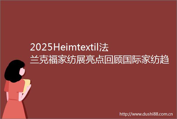 2025Heimtextil法兰克福家纺展亮点回顾国际家纺趋势都在这里