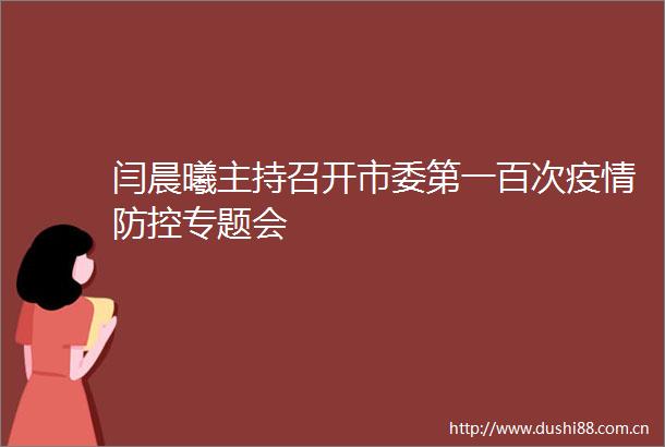闫晨曦主持召开市委第一百次疫情防控专题会
