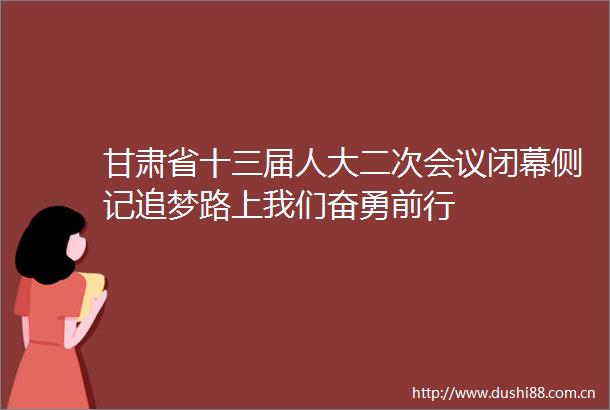甘肃省十三届人大二次会议闭幕侧记追梦路上我们奋勇前行