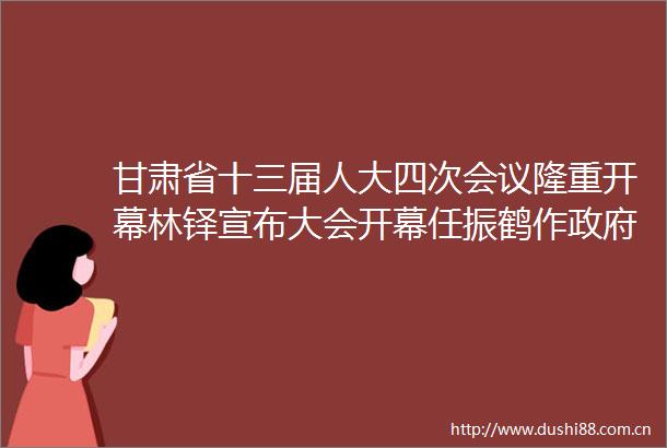 甘肃省十三届人大四次会议隆重开幕林铎宣布大会开幕任振鹤作工作报告
