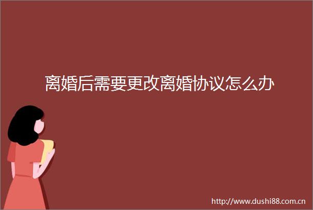离婚后需要更改离婚协议怎么办