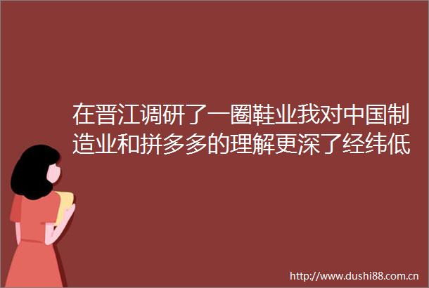 在晋江调研了一圈鞋业我对制造业和拼多多的理解更深了经纬低调分享