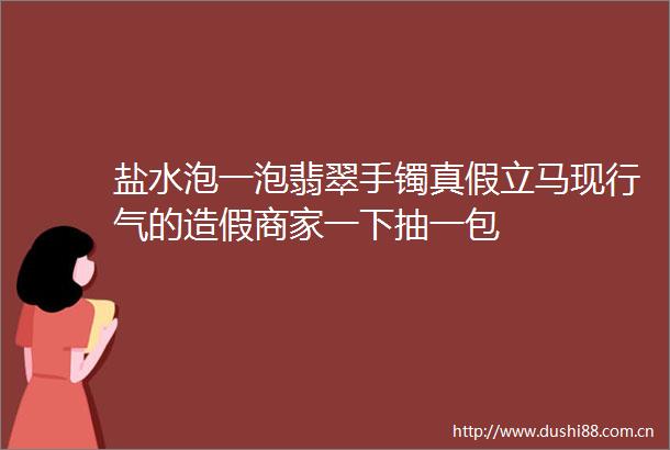 盐水泡一泡翡翠手镯真假立马现行气的商家一下抽一包