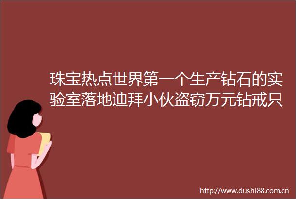 珠宝热点世界第一个生产钻石的实验室落地迪拜小伙盗窃万元钻戒只卖八百